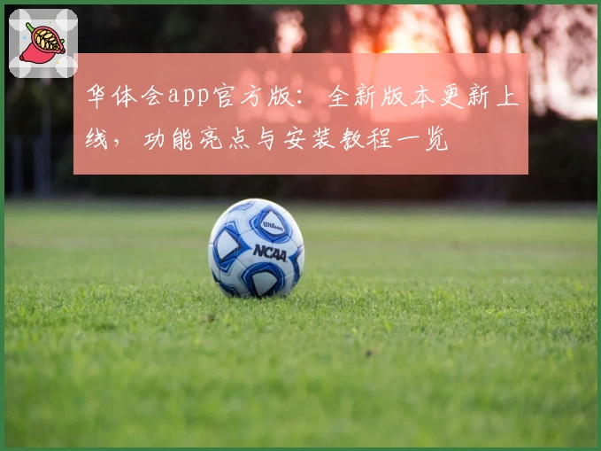 华体会app官方版:全新版本更新上线,功能亮点与安装教程一览