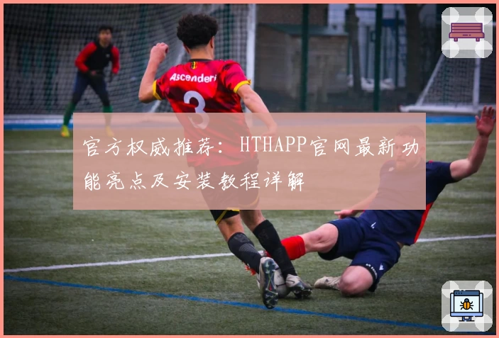 官方权威推荐：HTHAPP官网最新功能亮点及安装教程详解