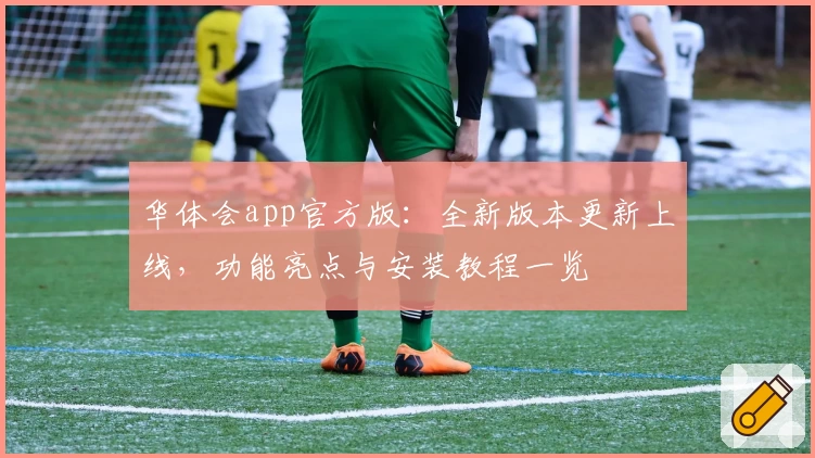 华体会app官方版:全新版本更新上线,功能亮点与安装教程一览