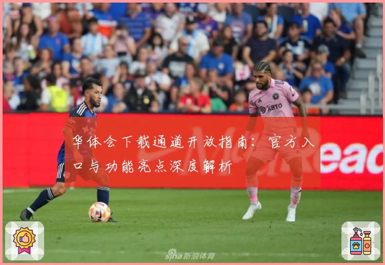 华体会下载通道开放指南：官方入口与功能亮点深度解析