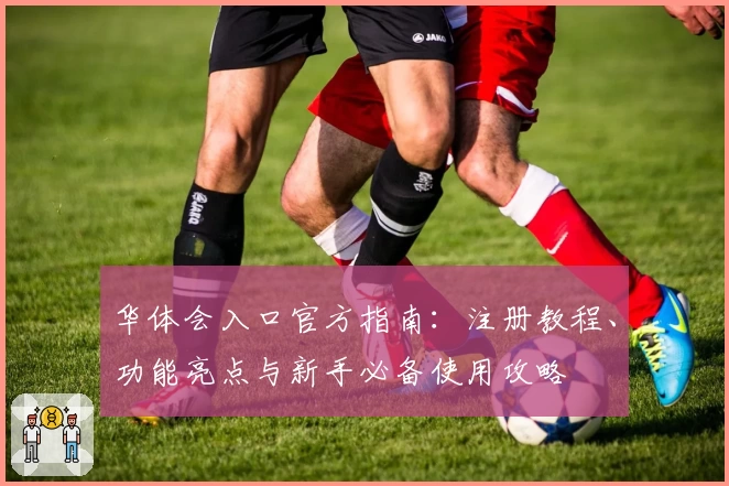 华体会入口官方指南:注册教程、功能亮点与新手必备使用攻略