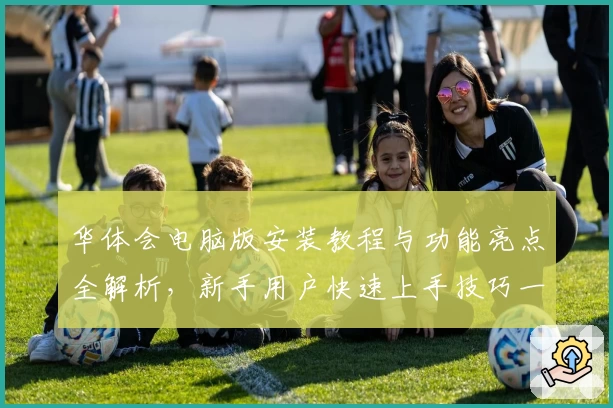 华体会电脑版安装教程与功能亮点全解析，新手用户快速上手技巧一览