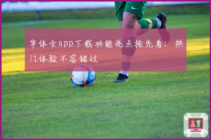华体会app下载功能亮点抢先看：热门体验不容错过