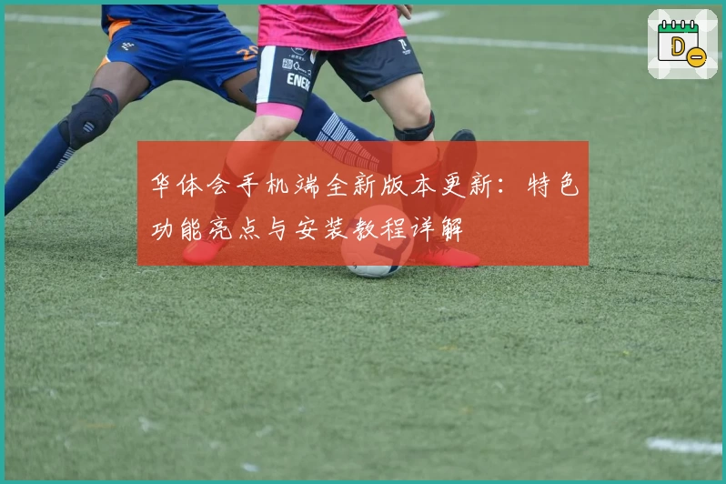华体会手机端全新版本更新：特色功能亮点与安装教程详解