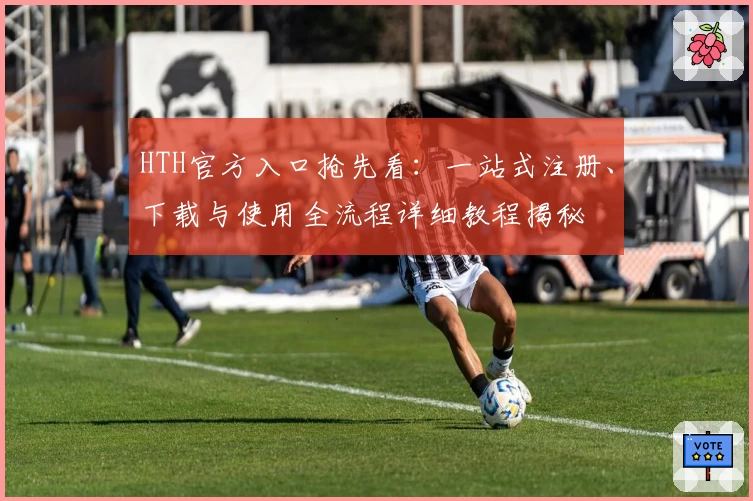 HTH官方入口抢先看:一站式注册、下载与使用全流程详细教程揭秘