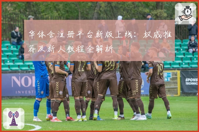 华体会注册平台新版上线：权威推荐及新人教程全解析