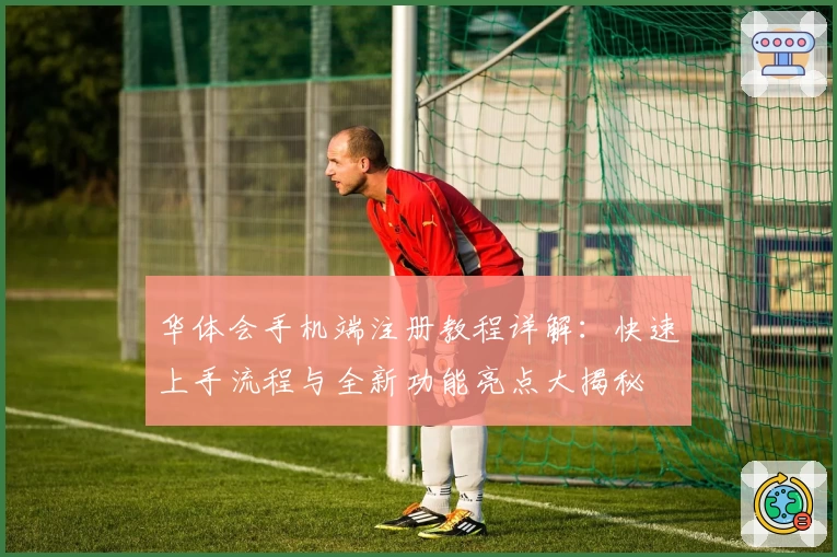 华体会手机端注册教程详解：快速上手流程与全新功能亮点大揭秘