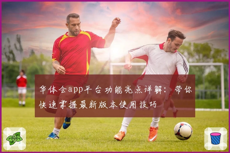 华体会app平台功能亮点详解：带你快速掌握最新版本使用技巧