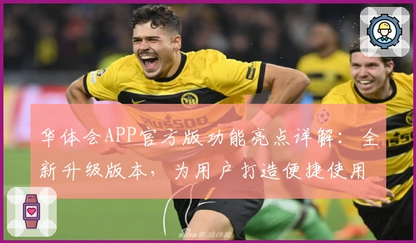 华体会APP官方版功能亮点详解：全新升级版本，为用户打造便捷使用体验