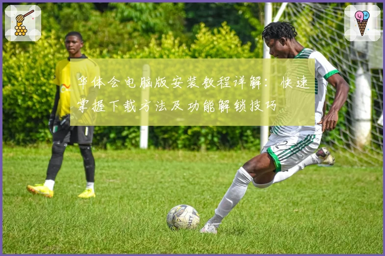 华体会电脑版安装教程详解：快速掌握下载方法及功能解锁技巧