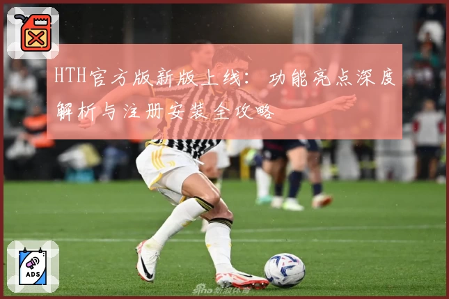 HTH官方版新版上线:功能亮点深度解析与注册安装全攻略