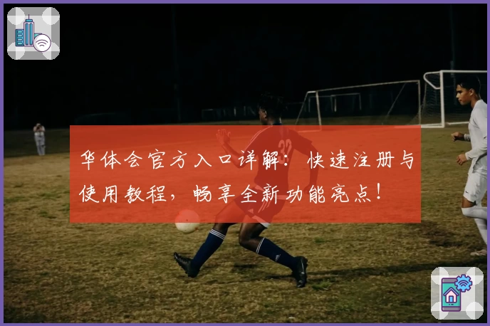 华体会官方入口详解:快速注册与使用教程,畅享全新功能亮点!