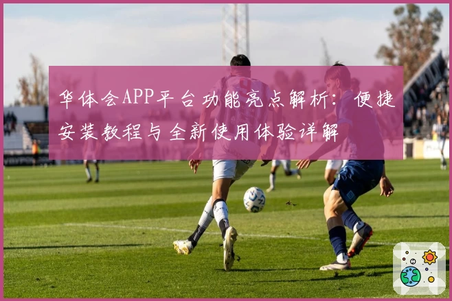华体会APP平台功能亮点解析：便捷安装教程与全新使用体验详解