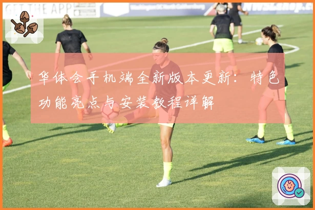 华体会手机端全新版本更新：特色功能亮点与安装教程详解