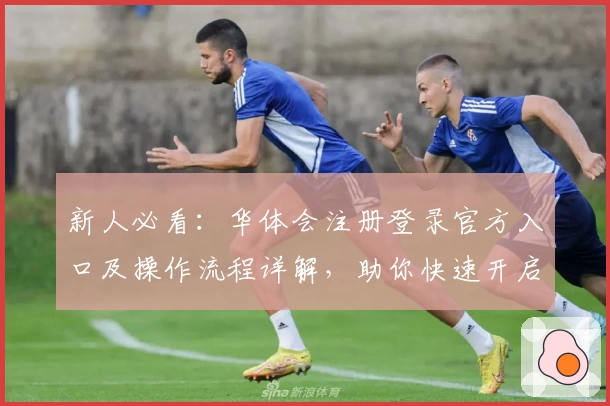 新人必看：华体会注册登录官方入口及操作流程详解，助你快速开启全新体验