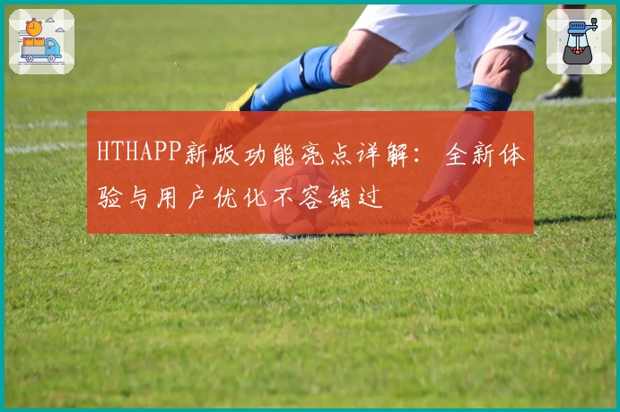 HTHAPP新版功能亮点详解：全新体验与用户优化不容错过