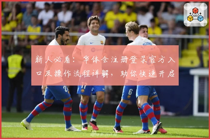 新人必看：华体会注册登录官方入口及操作流程详解，助你快速开启全新体验