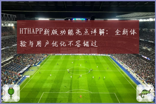 HTHAPP新版功能亮点详解：全新体验与用户优化不容错过