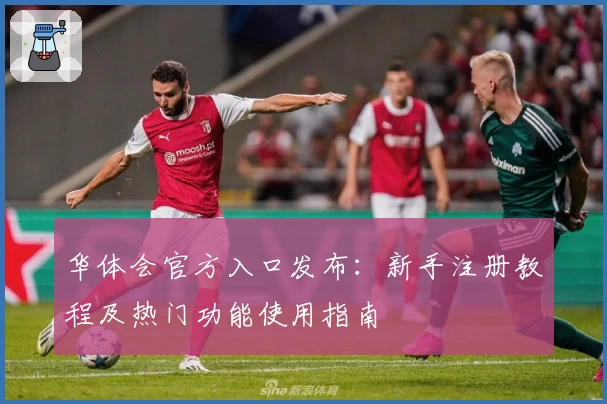 华体会官方入口发布:新手注册教程及热门功能使用指南