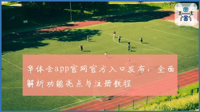 华体会app官网官方入口发布，全面解析功能亮点与注册教程