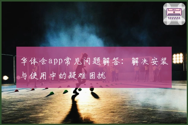 华体会app常见问题解答：解决安装与使用中的疑难困扰
