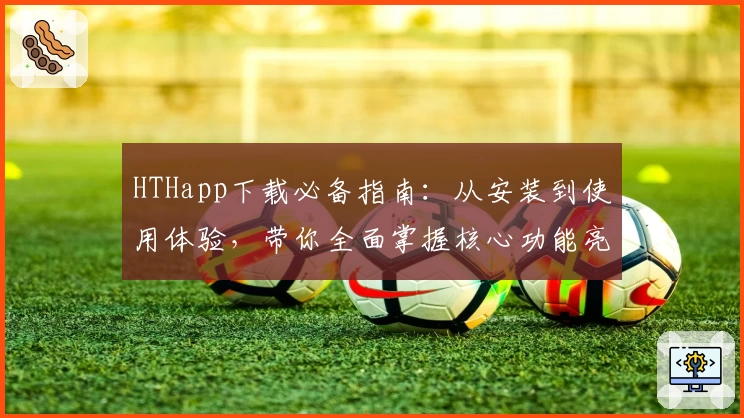 HTHapp下载必备指南：从安装到使用体验，带你全面掌握核心功能亮点
