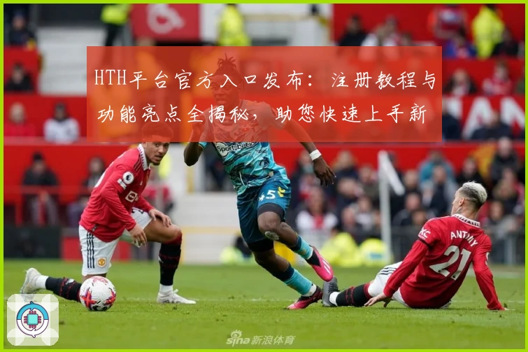 HTH平台官方入口发布：注册教程与功能亮点全揭秘，助您快速上手新体验