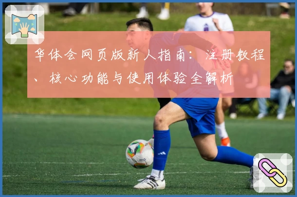 华体会网页版新人指南：注册教程、核心功能与使用体验全解析