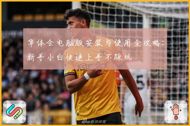 华体会电脑版安装与使用全攻略：新手小白快速上手不踩坑