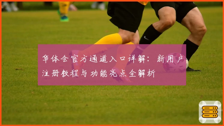 华体会官方通道入口详解：新用户注册教程与功能亮点全解析
