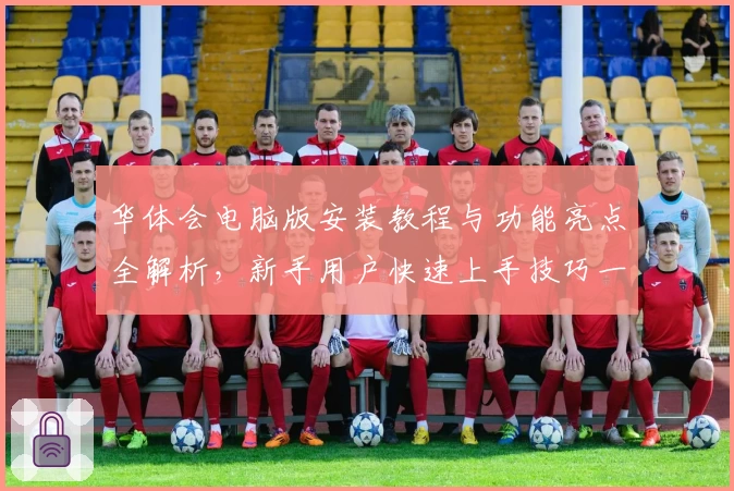 华体会电脑版安装教程与功能亮点全解析，新手用户快速上手技巧一览