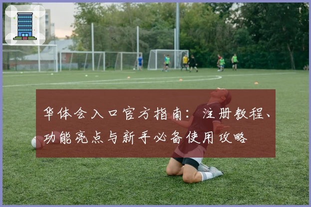 华体会入口官方指南：注册教程、功能亮点与新手必备使用攻略