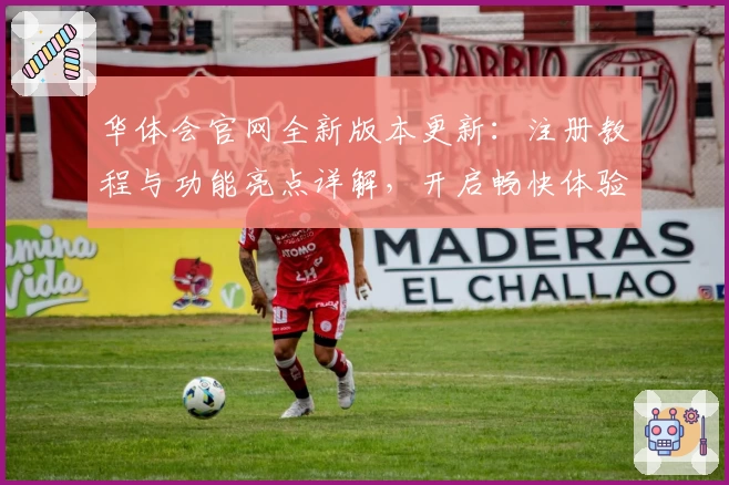 华体会官网全新版本更新：注册教程与功能亮点详解，开启畅快体验之旅