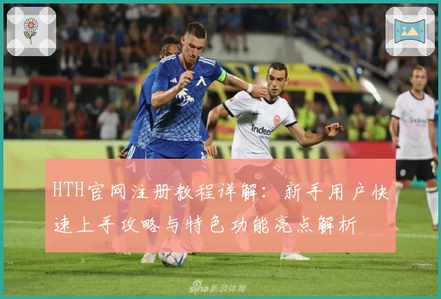 HTH官网注册教程详解：新手用户快速上手攻略与特色功能亮点解析