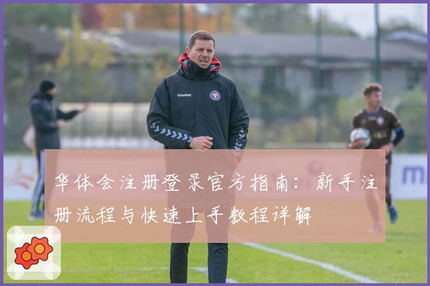 华体会注册登录官方指南：新手注册流程与快速上手教程详解