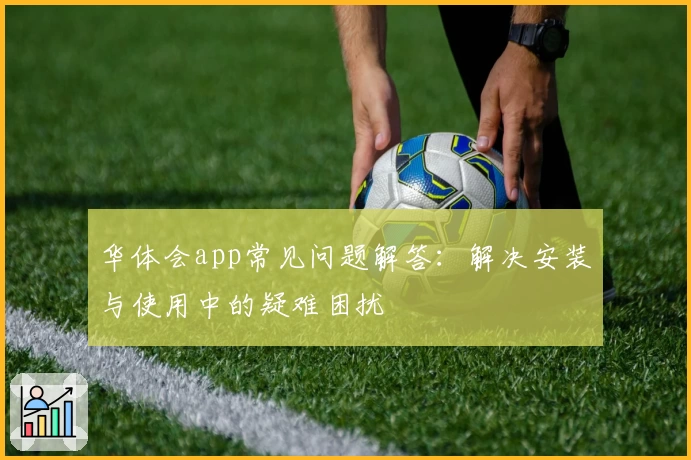 华体会app常见问题解答：解决安装与使用中的疑难困扰