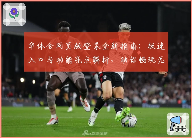 华体会网页版登录全新指南:极速入口与功能亮点解析,助你畅玩无忧