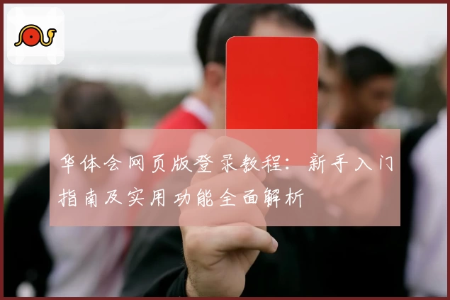 华体会网页版登录教程:新手入门指南及实用功能全面解析