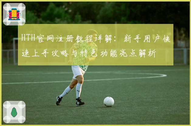 HTH官网注册教程详解：新手用户快速上手攻略与特色功能亮点解析
