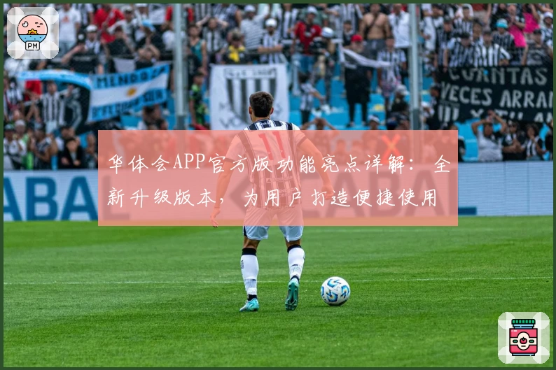 华体会APP官方版功能亮点详解：全新升级版本，为用户打造便捷使用体验