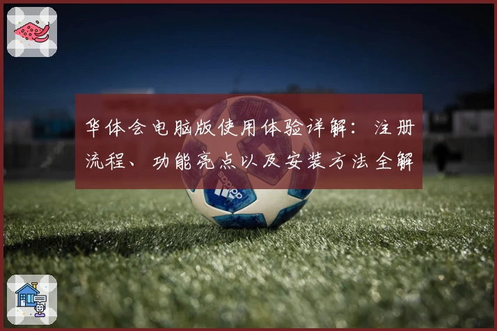 华体会电脑版使用体验详解：注册流程、功能亮点以及安装方法全解析