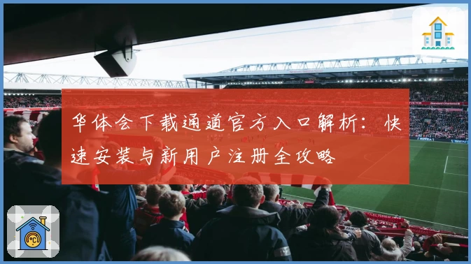 华体会下载通道官方入口解析：快速安装与新用户注册全攻略