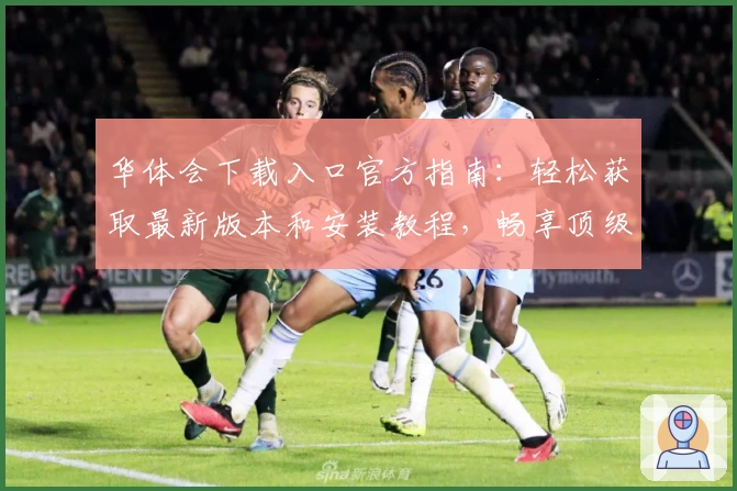 华体会下载入口官方指南：轻松获取最新版本和安装教程，畅享顶级使用体验