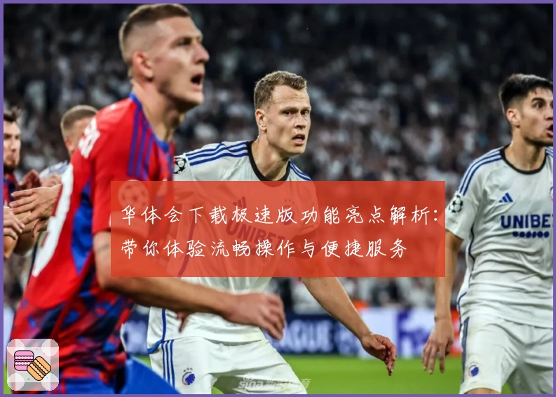 华体会下载极速版功能亮点解析:带你体验流畅操作与便捷服务
