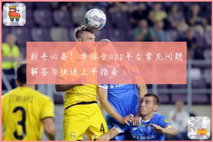 新手必备！华体会app平台常见问题解答与快速上手指南