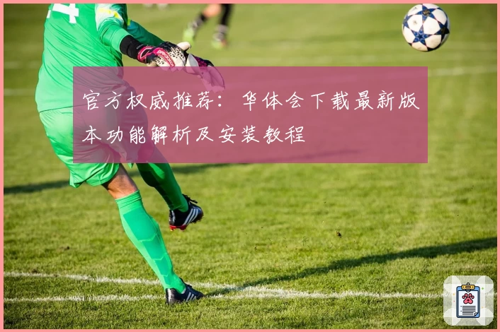 官方权威推荐：华体会下载最新版本功能解析及安装教程