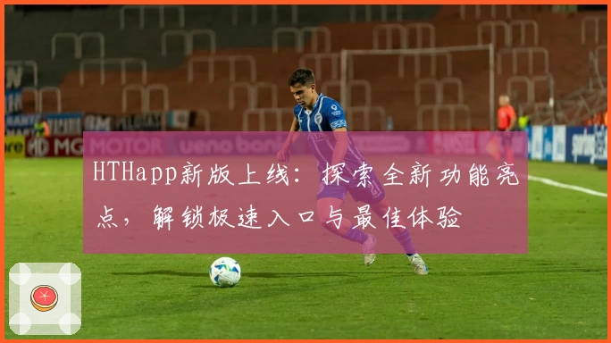 HTHapp新版上线：探索全新功能亮点，解锁极速入口与最佳体验