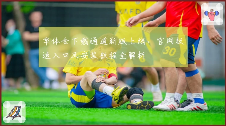 华体会下载通道新版上线，官网极速入口及安装教程全解析