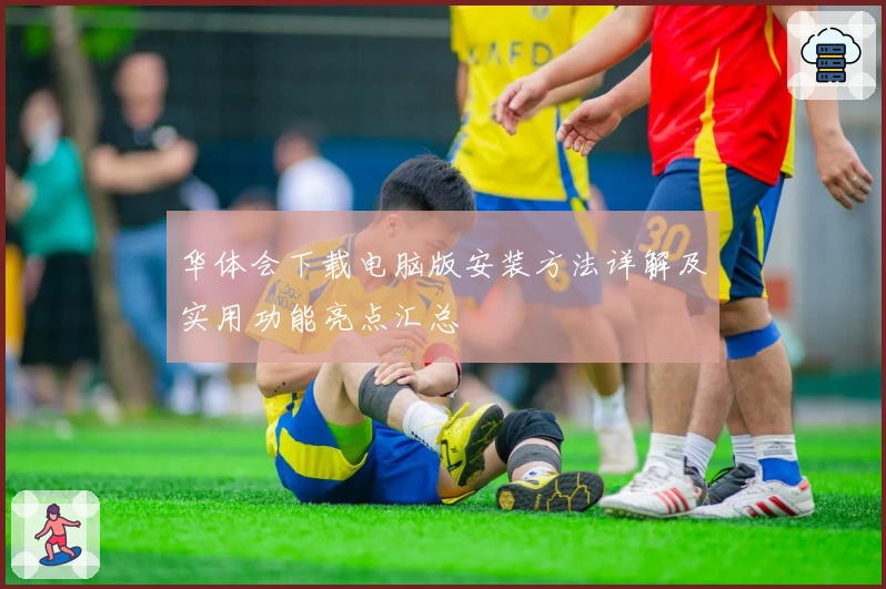 华体会下载电脑版安装方法详解及实用功能亮点汇总