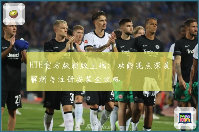 HTH官方版新版上线：功能亮点深度解析与注册安装全攻略